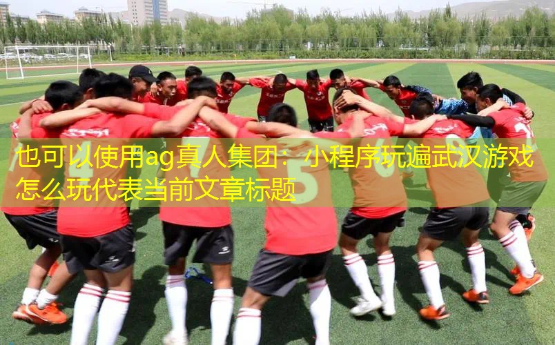 ag真人集团：小程序玩遍武汉游戏怎么玩