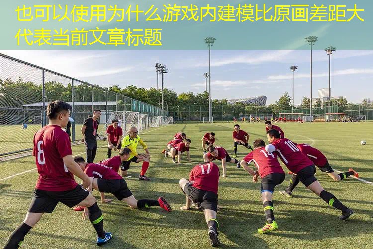 为什么游戏内建模比原画差距大