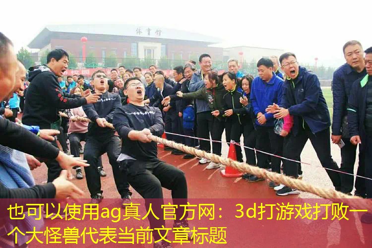 ag真人官方网：3d打游戏打败一个大怪兽