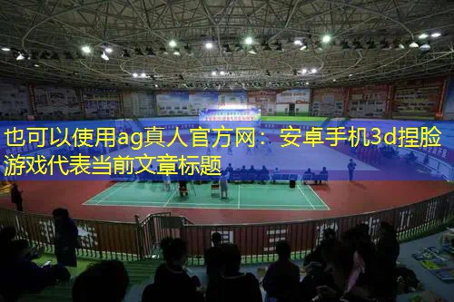 ag真人官方网：安卓手机3d捏脸游戏