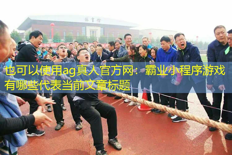 ag真人官方网：霸业小程序游戏有哪些
