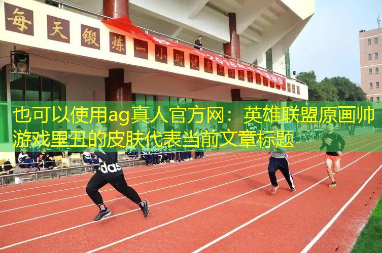 ag真人官方网：英雄联盟原画帅游戏里丑的皮肤