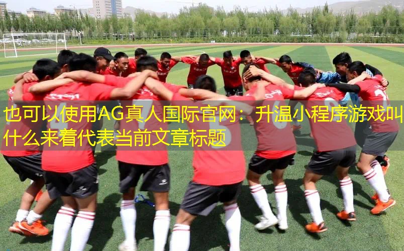 AG真人国际官网：升温小程序游戏叫什么来着